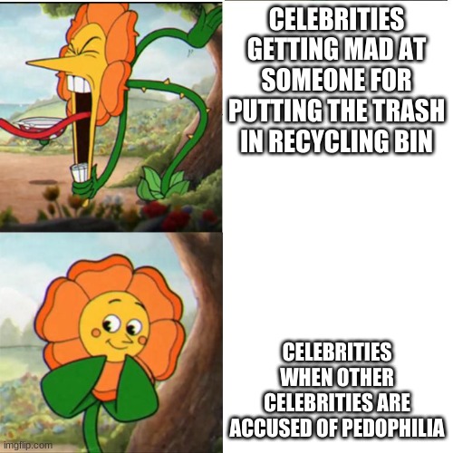 Cuphead Flower | CELEBRITIES GETTING MAD AT SOMEONE FOR PUTTING THE TRASH IN THE RECYCLING BIN; CELEBRITIES WHEN OTHER CELEBRITIES ARE ACCUSED OF PEDOPHILIA | image tagged in cuphead flower | made w/ Imgflip meme maker