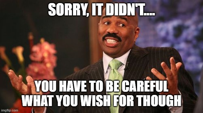 Steve Harvey Meme | SORRY, IT DIDN'T.... YOU HAVE TO BE CAREFUL WHAT YOU WISH FOR THOUGH | image tagged in memes,steve harvey | made w/ Imgflip meme maker