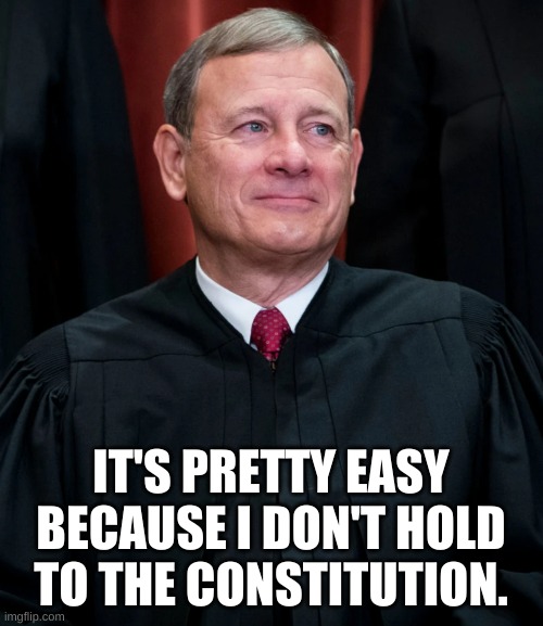 John Roberts | IT'S PRETTY EASY BECAUSE I DON'T HOLD TO THE CONSTITUTION. | image tagged in john roberts | made w/ Imgflip meme maker