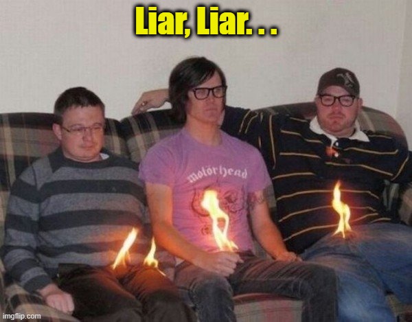 You know the rest | Liar, Liar. . . | image tagged in funny,memes,liar,liar liar,burns,hot | made w/ Imgflip meme maker