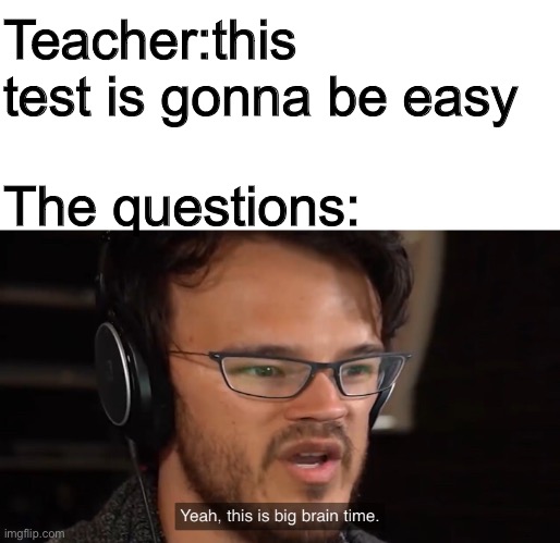 It's Big Brain Time | Teacher:this test is gonna be easy; The questions: | image tagged in it's big brain time,memes | made w/ Imgflip meme maker