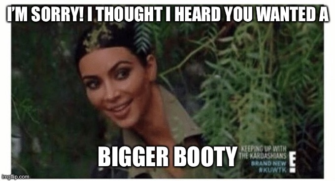 Kim Kardashian  | I’M SORRY! I THOUGHT I HEARD YOU WANTED A BIGGER BOOTY | image tagged in kim kardashian | made w/ Imgflip meme maker