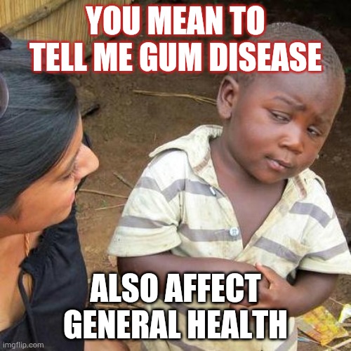 Third World Skeptical Kid | YOU MEAN TO TELL ME GUM DISEASE; ALSO AFFECT GENERAL HEALTH | image tagged in memes,third world skeptical kid | made w/ Imgflip meme maker