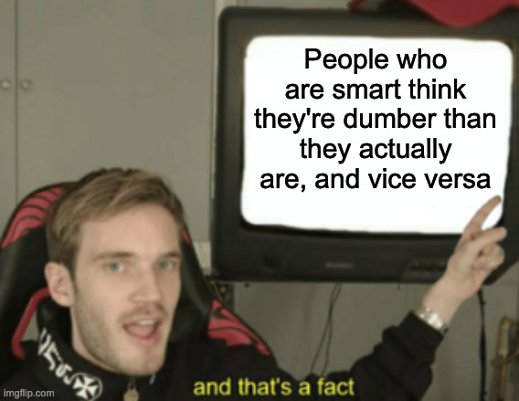 and that's a fact | People who are smart think they're dumber than they actually are, and vice versa | image tagged in and that's a fact | made w/ Imgflip meme maker