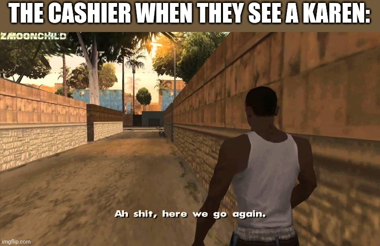 Here we go again | THE CASHIER WHEN THEY SEE A KAREN: | image tagged in here we go again | made w/ Imgflip meme maker