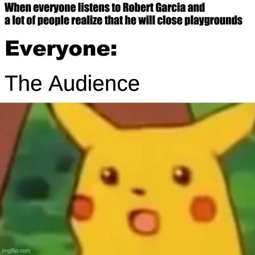 Robert Garcia meme | When everyone listens to Robert Garcia and a lot of people realize that he will close playgrounds; Everyone:; The Audience | image tagged in memes,surprised pikachu | made w/ Imgflip meme maker