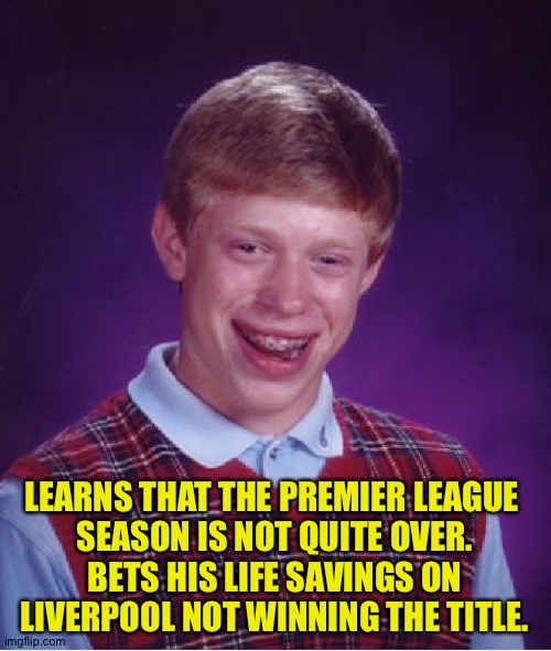 Bad Luck Brian | LEARNS THAT THE PREMIER LEAGUE 
SEASON IS NOT QUITE OVER.
BETS HIS LIFE SAVINGS ON
LIVERPOOL NOT WINNING THE TITLE. | image tagged in memes,bad luck brian | made w/ Imgflip meme maker