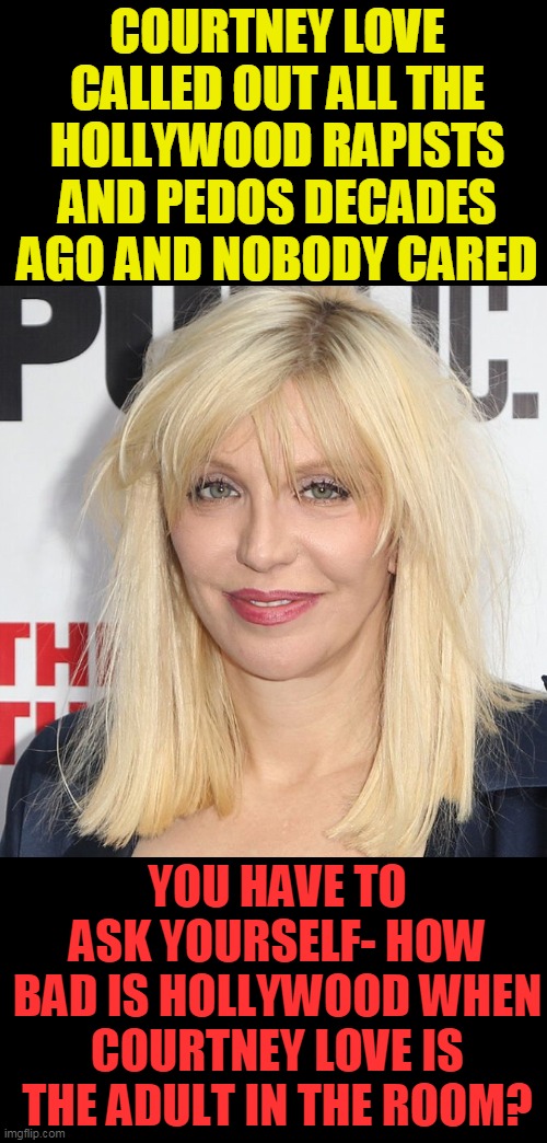 Courtney Love | COURTNEY LOVE CALLED OUT ALL THE HOLLYWOOD RAPISTS AND PEDOS DECADES AGO AND NOBODY CARED YOU HAVE TO ASK YOURSELF- HOW BAD IS HOLLYWOOD WHE | image tagged in courtney love | made w/ Imgflip meme maker