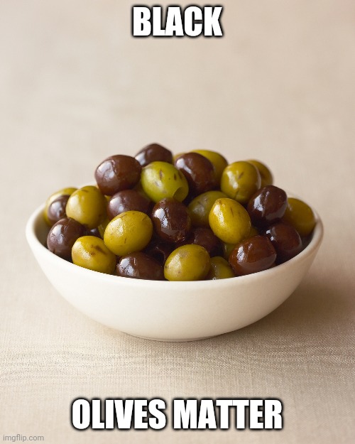 Olives | BLACK; OLIVES MATTER | image tagged in olives | made w/ Imgflip meme maker