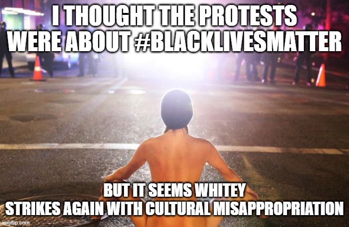 cultural misappropriation,white folks Hijacked BLM movement | I THOUGHT THE PROTESTS WERE ABOUT #BLACKLIVESMATTER; BUT IT SEEMS WHITEY STRIKES AGAIN WITH CULTURAL MISAPPROPRIATION | image tagged in blacklivesmatter,culture stealing,marxist,socialists,cancel america agenda | made w/ Imgflip meme maker