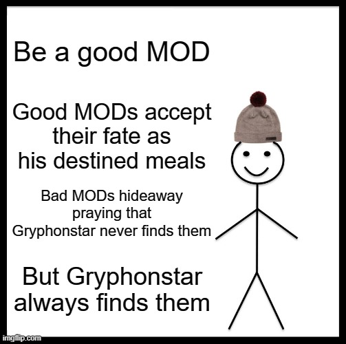 Do you hear the growling of my stomach? | Be a good MOD; Good MODs accept their fate as his destined meals; Bad MODs hideaway praying that Gryphonstar never finds them; But Gryphonstar always finds them | image tagged in memes,be like bill | made w/ Imgflip meme maker