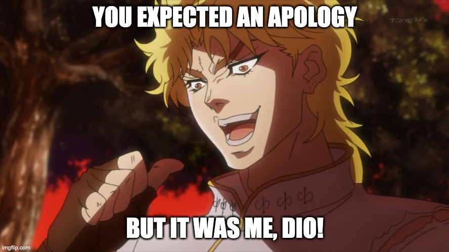 KONO DIO DA! | YOU EXPECTED AN APOLOGY; BUT IT WAS ME, DIO! | image tagged in kono dio da | made w/ Imgflip meme maker