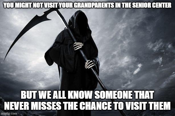 Death | YOU MIGHT NOT VISIT YOUR GRANDPARENTS IN THE SENIOR CENTER; BUT WE ALL KNOW SOMEONE THAT NEVER MISSES THE CHANCE TO VISIT THEM | image tagged in death | made w/ Imgflip meme maker