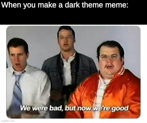 We were bad, but now we are good | When you make a dark theme meme: | image tagged in we were bad but now we are good | made w/ Imgflip meme maker