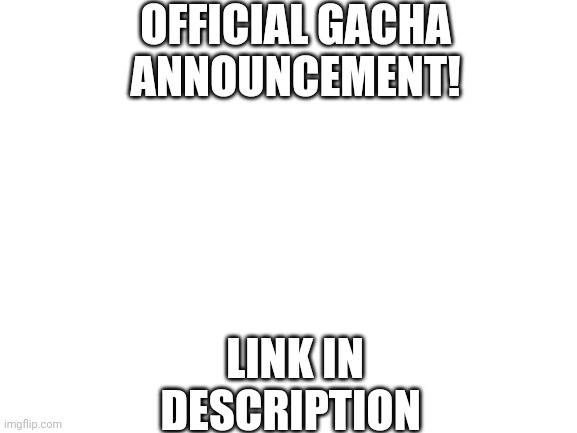 Blank White Template | OFFICIAL GACHA ANNOUNCEMENT! LINK IN DESCRIPTION | image tagged in blank white template | made w/ Imgflip meme maker
