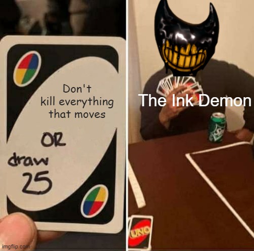 Ink Demon | Don't kill everything that moves; The Ink Demon | image tagged in memes,uno draw 25 cards,bendy and the ink machine | made w/ Imgflip meme maker