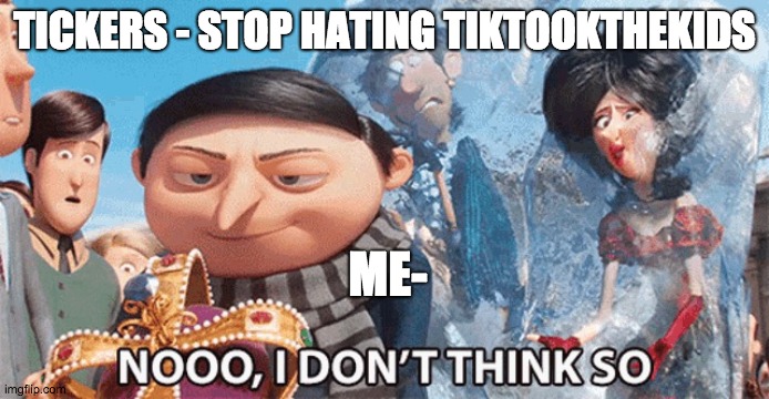 nooo, i dont think so | TICKERS - STOP HATING TIKTOOKTHEKIDS; ME- | image tagged in nooo i dont think so | made w/ Imgflip meme maker