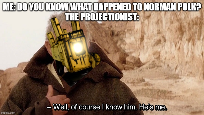 Norman Polk Projectionist | ME: DO YOU KNOW WHAT HAPPENED TO NORMAN POLK?
THE PROJECTIONIST: | image tagged in obi wan well of course i know him he's me,bendy and the ink machine | made w/ Imgflip meme maker