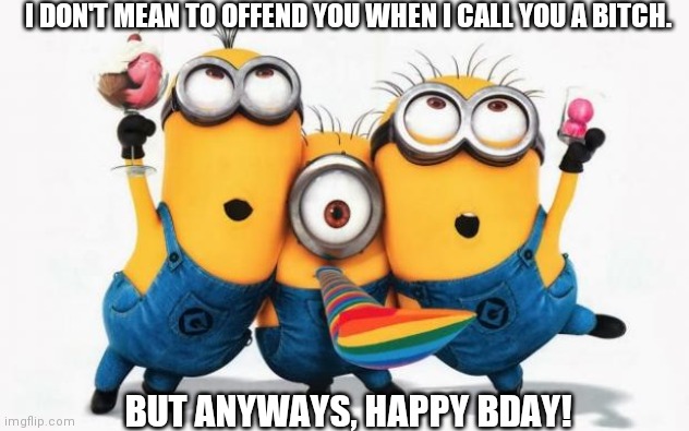 Minions Yay | I DON'T MEAN TO OFFEND YOU WHEN I CALL YOU A BITCH. BUT ANYWAYS, HAPPY BDAY! | image tagged in minions yay | made w/ Imgflip meme maker