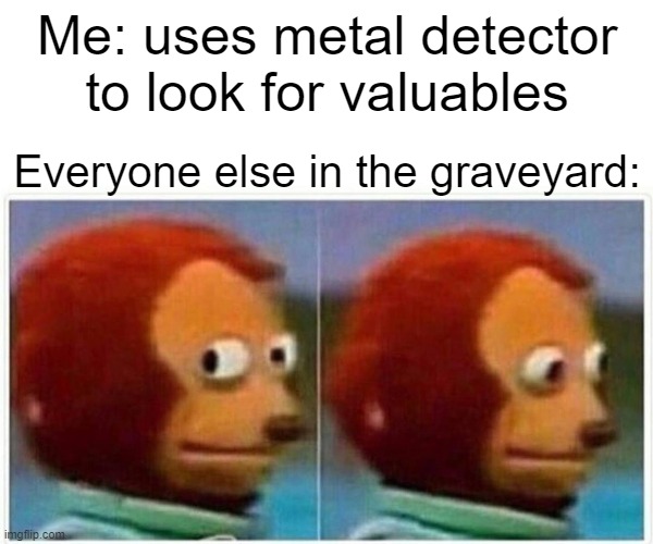 treasure hunt | Me: uses metal detector to look for valuables; Everyone else in the graveyard: | image tagged in memes,monkey puppet | made w/ Imgflip meme maker