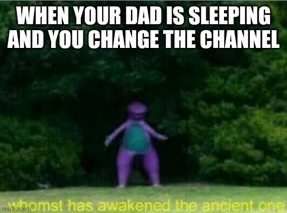 Whomst has awakened the ancient one | WHEN YOUR DAD IS SLEEPING AND YOU CHANGE THE CHANNEL | image tagged in whomst has awakened the ancient one | made w/ Imgflip meme maker