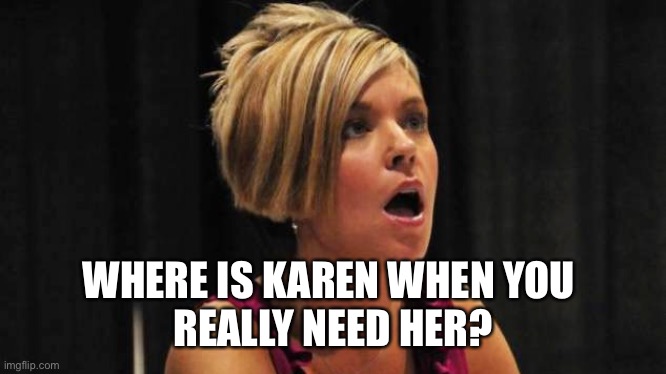 Where is Karen when you REALLY need her? | WHERE IS KAREN WHEN YOU 
REALLY NEED HER? | image tagged in counterfeit karen,where is karen | made w/ Imgflip meme maker
