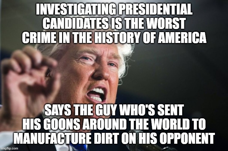 Trump the eternal hypocrite | INVESTIGATING PRESIDENTIAL CANDIDATES IS THE WORST CRIME IN THE HISTORY OF AMERICA; SAYS THE GUY WHO'S SENT HIS GOONS AROUND THE WORLD TO MANUFACTURE DIRT ON HIS OPPONENT | image tagged in donald trump,gop hypocrite,rudy giuliani,ukraine,presidential corruption | made w/ Imgflip meme maker