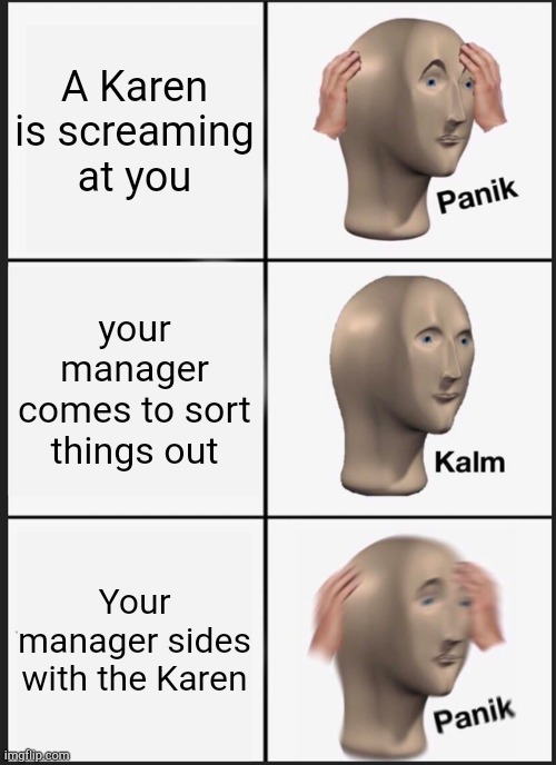(Apocalypse noises) | A Karen is screaming at you; your manager comes to sort things out; Your manager sides with the Karen | image tagged in memes,panik kalm panik,karen,meme man,manager | made w/ Imgflip meme maker