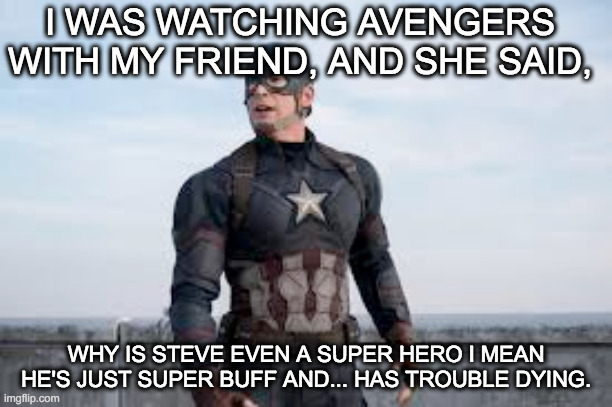 Captain America | I WAS WATCHING AVENGERS WITH MY FRIEND, AND SHE SAID, WHY IS STEVE EVEN A SUPER HERO I MEAN HE'S JUST SUPER BUFF AND... HAS TROUBLE DYING. | image tagged in captain america,steve rogers,avengers,funny,marvel,chris evans | made w/ Imgflip meme maker