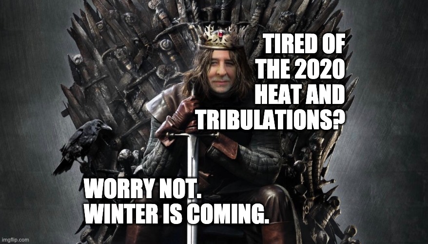 2020 Reset | TIRED OF THE 2020 HEAT AND TRIBULATIONS? WORRY NOT. WINTER IS COMING. | image tagged in 2020,tribulations,winter is coming,game of thrones | made w/ Imgflip meme maker