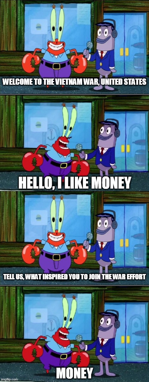 The Vietnam War in a nutshell | WELCOME TO THE VIETNAM WAR, UNITED STATES; HELLO, I LIKE MONEY; TELL US, WHAT INSPIRED YOU TO JOIN THE WAR EFFORT; MONEY | image tagged in hello i like money extended,vietnam war,the vietnam war,united states,greed,money | made w/ Imgflip meme maker