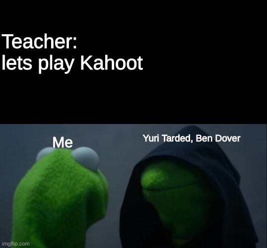 Evil Kermit Meme | Teacher: lets play Kahoot; Me; Yuri Tarded, Ben Dover | image tagged in memes,evil kermit | made w/ Imgflip meme maker