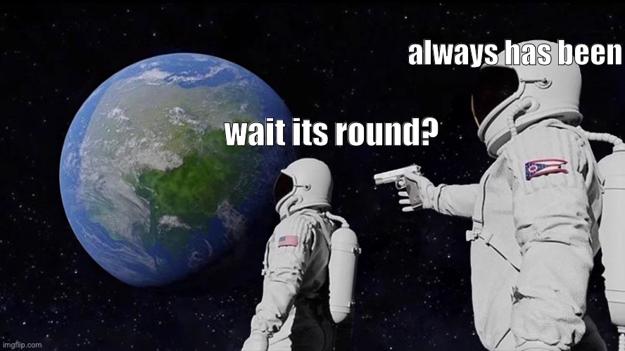 Always Has Been | always has been; wait its round? | image tagged in always has been,astronaut,memes,guns | made w/ Imgflip meme maker