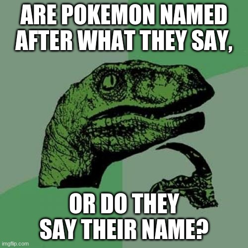 I NEED AN ANSWER! | ARE POKEMON NAMED AFTER WHAT THEY SAY, OR DO THEY SAY THEIR NAME? | image tagged in memes,philosoraptor | made w/ Imgflip meme maker