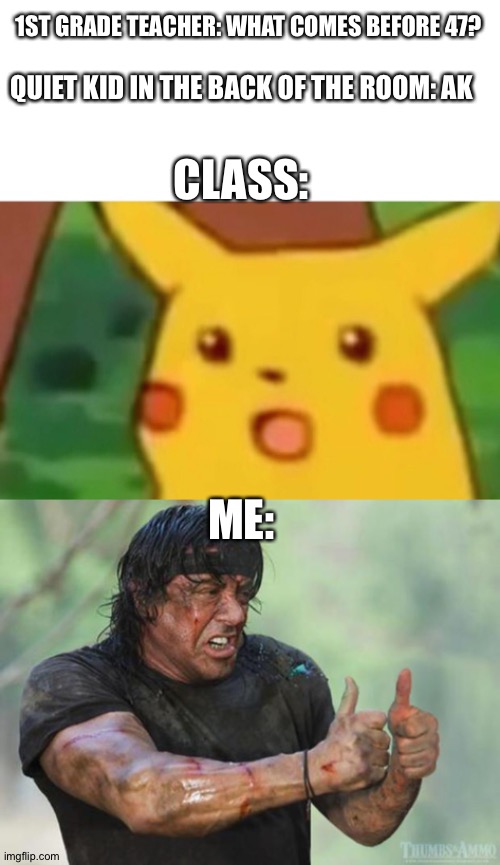 I’m not In first grade by the way just adding that part cause what other grade is like: what comes after 68? | 1ST GRADE TEACHER: WHAT COMES BEFORE 47? QUIET KID IN THE BACK OF THE ROOM: AK; CLASS:; ME: | image tagged in thumbs up rambo,memes,surprised pikachu | made w/ Imgflip meme maker