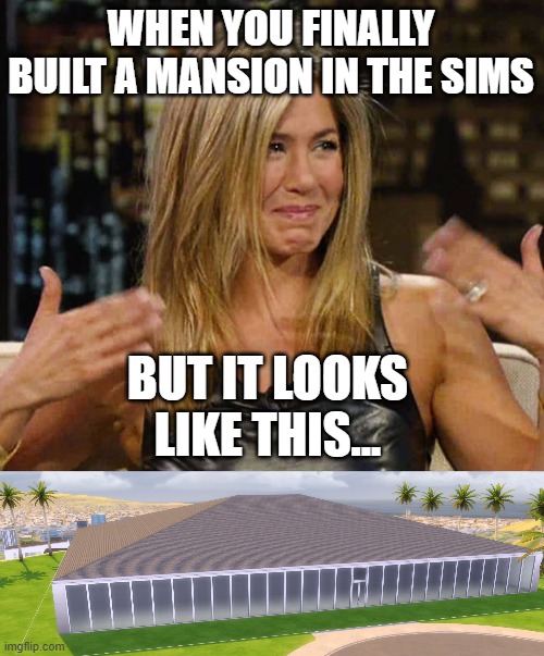WHEN YOU FINALLY BUILT A MANSION IN THE SIMS; BUT IT LOOKS LIKE THIS... | image tagged in happy cry aniston,the sims,sims 4,memes | made w/ Imgflip meme maker