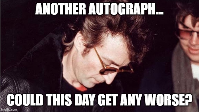 John Lennon | ANOTHER AUTOGRAPH... COULD THIS DAY GET ANY WORSE? | image tagged in john lennon | made w/ Imgflip meme maker