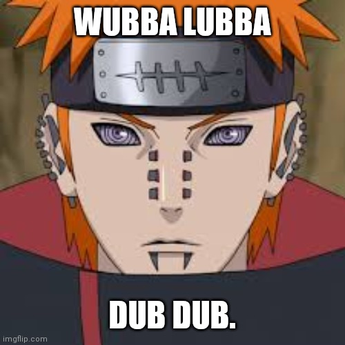 Pein - Naruto | WUBBA LUBBA; DUB DUB. | image tagged in pein - naruto | made w/ Imgflip meme maker