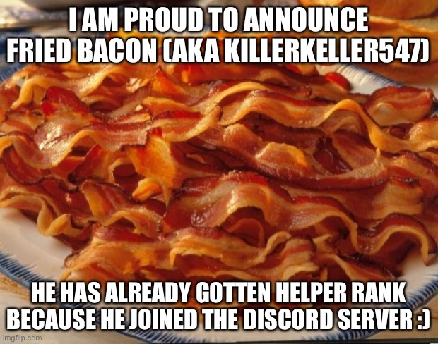 Bacon | I AM PROUD TO ANNOUNCE FRIED BACON (AKA KILLERKELLER547); HE HAS ALREADY GOTTEN HELPER RANK BECAUSE HE JOINED THE DISCORD SERVER :) | image tagged in bacon | made w/ Imgflip meme maker