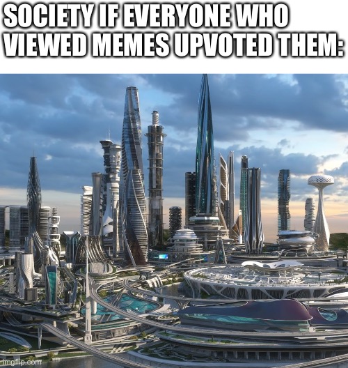 100% facts | SOCIETY IF EVERYONE WHO VIEWED MEMES UPVOTED THEM: | image tagged in memes,future,society,upvotes,imgflip | made w/ Imgflip meme maker