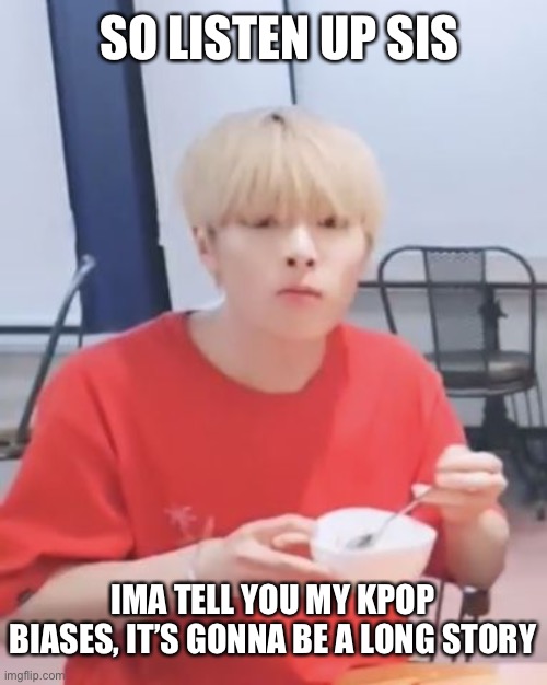 jeongin explaining kpop biases | SO LISTEN UP SIS; IMA TELL YOU MY KPOP BIASES, IT’S GONNA BE A LONG STORY | image tagged in kpop | made w/ Imgflip meme maker