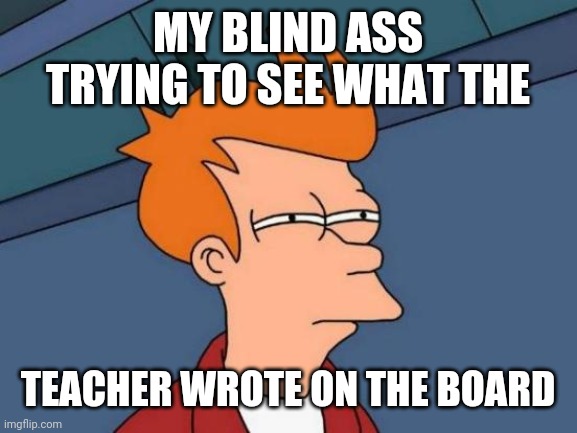 Futurama Fry | MY BLIND ASS TRYING TO SEE WHAT THE; TEACHER WROTE ON THE BOARD | image tagged in memes,futurama fry | made w/ Imgflip meme maker