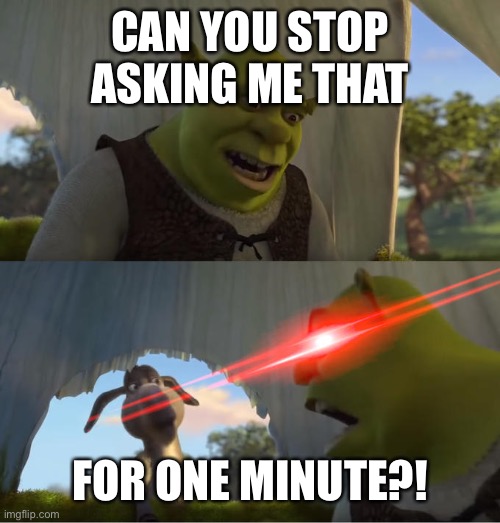 Shrek For Five Minutes | CAN YOU STOP ASKING ME THAT FOR ONE MINUTE?! | image tagged in shrek for five minutes | made w/ Imgflip meme maker