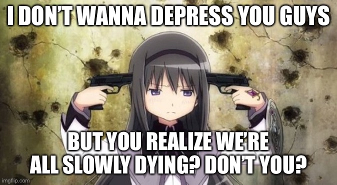 Not trying to depress you guys... | I DON’T WANNA DEPRESS YOU GUYS; BUT YOU REALIZE WE’RE ALL SLOWLY DYING? DON’T YOU? | made w/ Imgflip meme maker