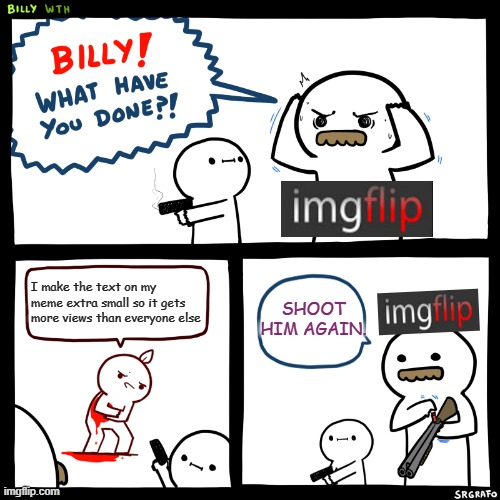 Billy, What Have You Done | SHOOT HIM AGAIN. I make the text on my meme extra small so it gets more views than everyone else | image tagged in billy what have you done | made w/ Imgflip meme maker