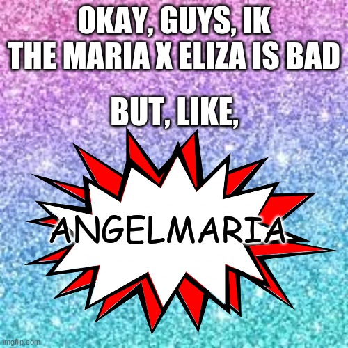 ITS TERRIBLE IK BUT I HAD TO IM SORRY | OKAY, GUYS, IK THE MARIA X ELIZA IS BAD; BUT, LIKE, ANGELMARIA | made w/ Imgflip meme maker