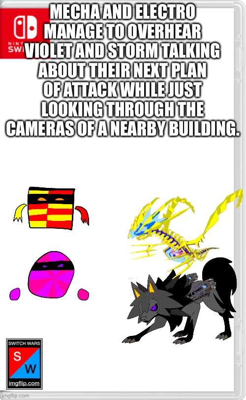 Switch Wars Template | MECHA AND ELECTRO MANAGE TO OVERHEAR VIOLET AND STORM TALKING ABOUT THEIR NEXT PLAN OF ATTACK WHILE JUST LOOKING THROUGH THE CAMERAS OF A NEARBY BUILDING. | image tagged in switch wars template | made w/ Imgflip meme maker