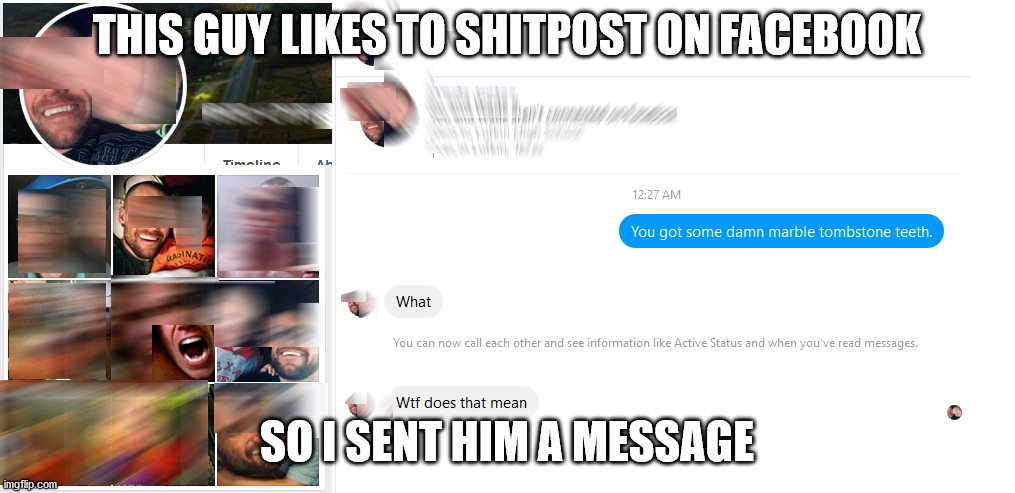 Marble Tombstone Teeth | THIS GUY LIKES TO SHITPOST ON FACEBOOK; SO I SENT HIM A MESSAGE | image tagged in funny,memes,funnymeme | made w/ Imgflip meme maker