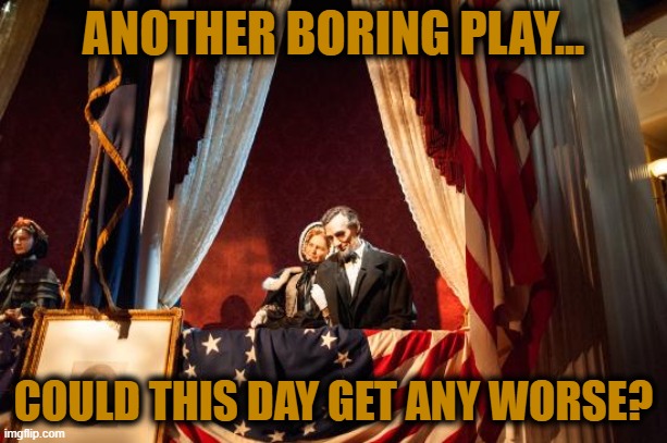 Abe Lincoln - Could This Day Get Any Worse | ANOTHER BORING PLAY... COULD THIS DAY GET ANY WORSE? | image tagged in abe lincoln,could this day get any worse,funny memes | made w/ Imgflip meme maker