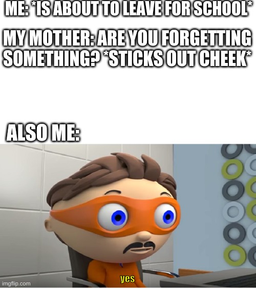 Mothers | ME: *IS ABOUT TO LEAVE FOR SCHOOL*; MY MOTHER: ARE YOU FORGETTING SOMETHING? *STICKS OUT CHEEK*; ALSO ME:; yes | image tagged in super why yes meme | made w/ Imgflip meme maker
